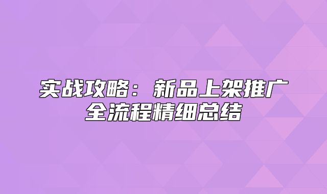 实战攻略：新品上架推广全流程精细总结
