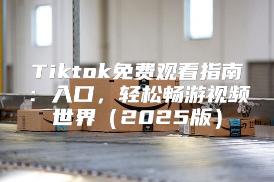 Tiktok免费观看指南：入口，轻松畅游视频世界2025版