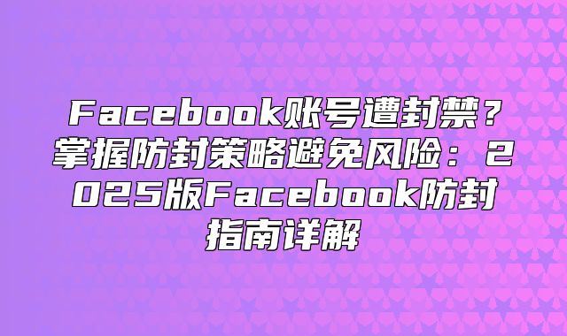 Facebook账号遭封禁？掌握防封策略避免风险：2025版Facebook防封指南详解