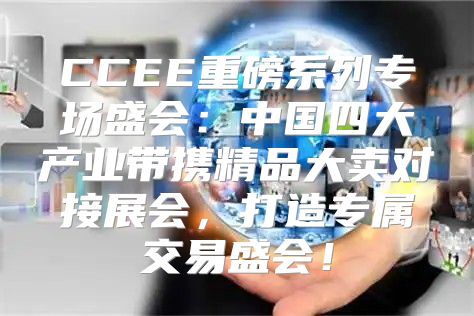 CCEE重磅系列专场盛会：中国四大产业带携精品大卖对接展会，打造专属交易盛会！