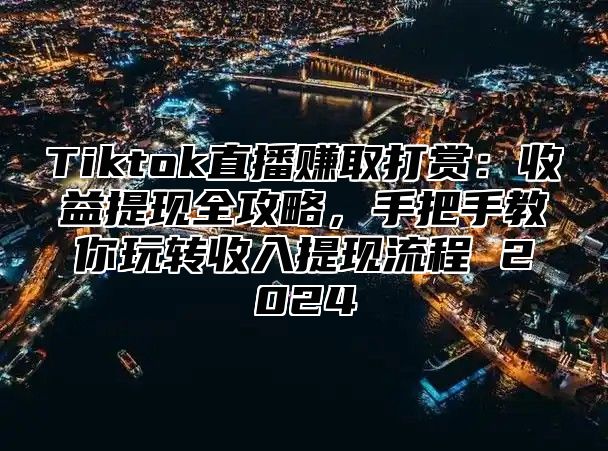 Tiktok直播赚取打赏：收益提现全攻略，手把手教你玩转收入提现流程 2025