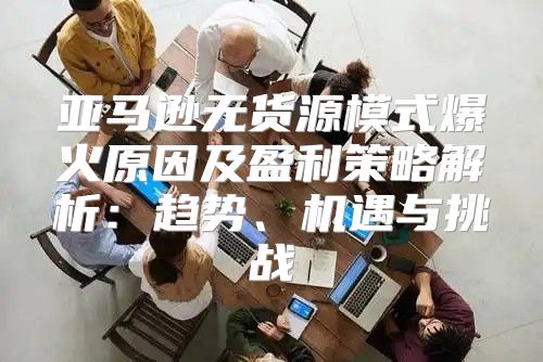 亚马逊无货源模式爆火原因及盈利策略解析：趋势、机遇与挑战