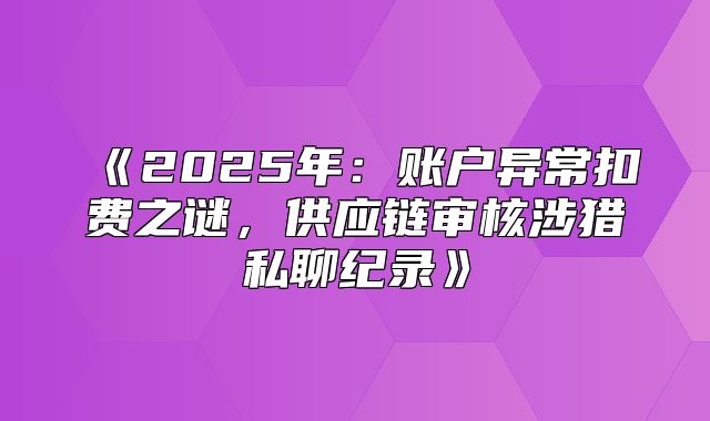 2025年：账户异常扣费之谜，供应链审核涉猎私聊纪录