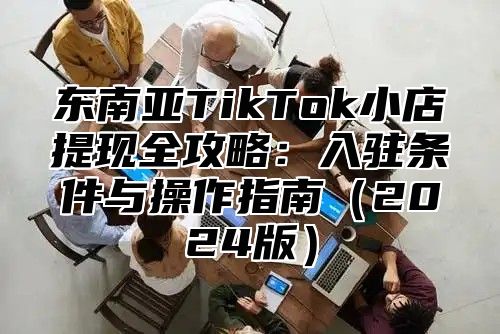 东南亚TikTok小店提现全攻略：入驻条件与操作指南2025版