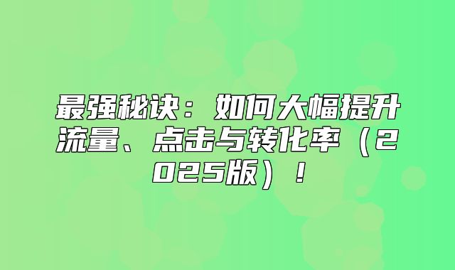最强秘诀：如何大幅提升流量、点击与转化率2025版！