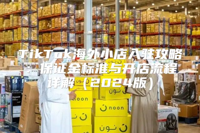 TikTok海外小店入驻攻略：保证金标准与开店流程详解2025版