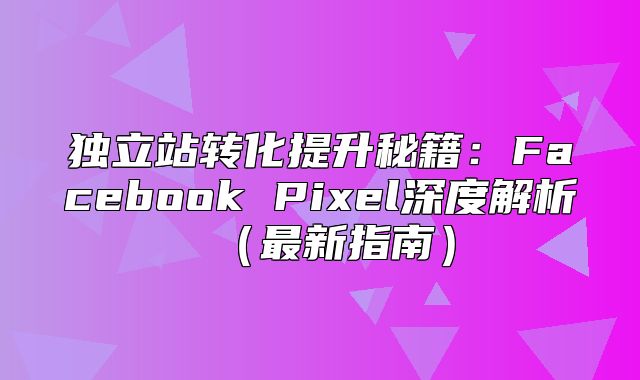 独立站转化提升秘籍：Facebook Pixel深度解析最新指南