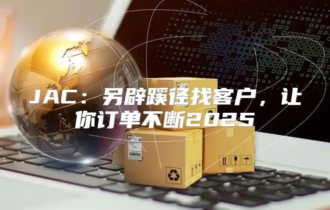 JAC：另辟蹊径找客户，让你订单不断2025