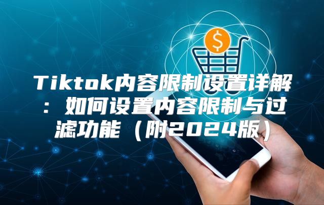 Tiktok内容限制设置详解：如何设置内容限制与过滤功能附2025版