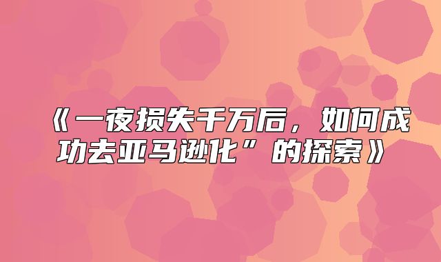 一夜损失千万后，如何成功去亚马逊化”的探索