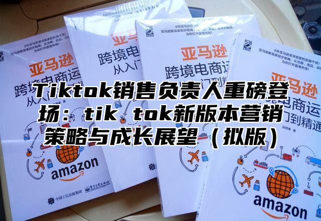 Tiktok销售负责人重磅登场：tik tok新版本营销策略与成长展望拟版