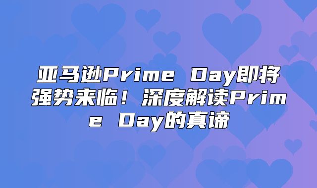 亚马逊Prime Day即将强势来临！深度解读Prime Day的真谛