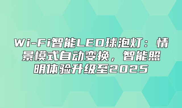Wi-Fi智能LED球泡灯：情景模式自动变换，智能照明体验升级至2025