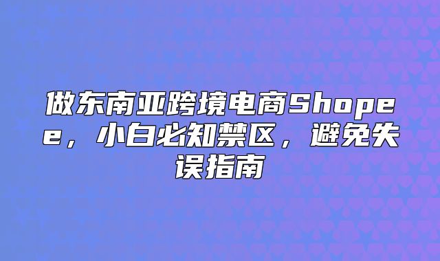 做东南亚跨境电商Shopee，小白必知禁区，避免失误指南