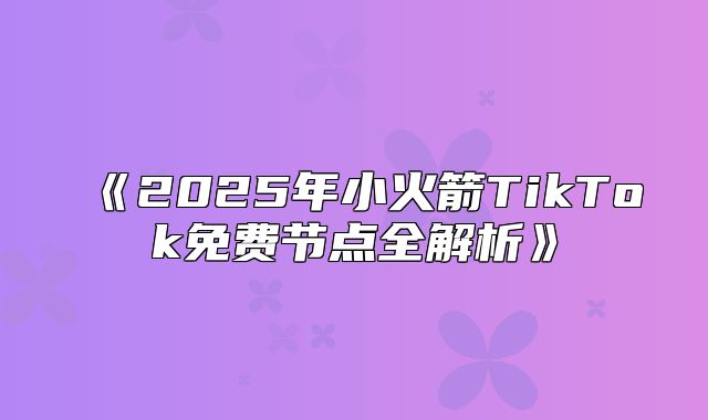 2025年小火箭TikTok免费节点全解析