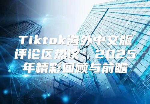 Tiktok海外中文版评论区热议：2025年精彩回顾与前瞻