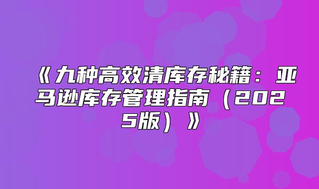 九种高效清库存秘籍：亚马逊库存管理指南2025版