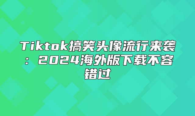 Tiktok搞笑头像流行来袭：2025海外版下载不容错过