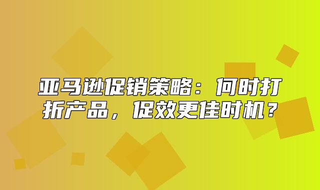 亚马逊促销策略：何时打折产品，促效更佳时机？