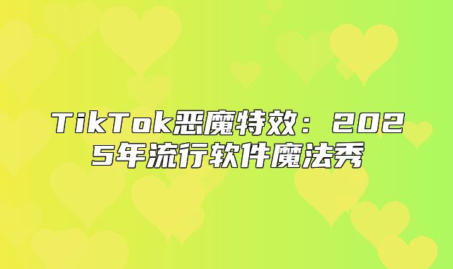 TikTok恶魔特效：2025年流行软件魔法秀