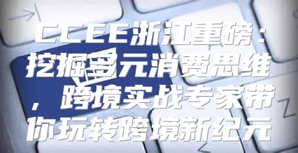 CCEE浙江重磅：挖掘多元消费思维，跨境实战专家带你玩转跨境新纪元
