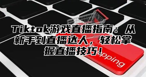 Tiktok游戏直播指南：从新手到直播达人，轻松掌握直播技巧！