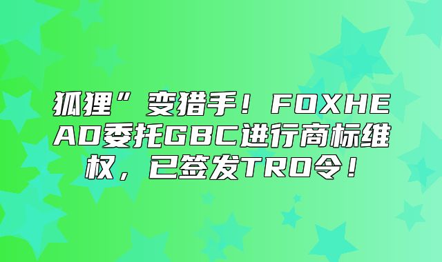 狐狸”变猎手！FOXHEAD委托GBC进行商标维权，已签发TRO令！