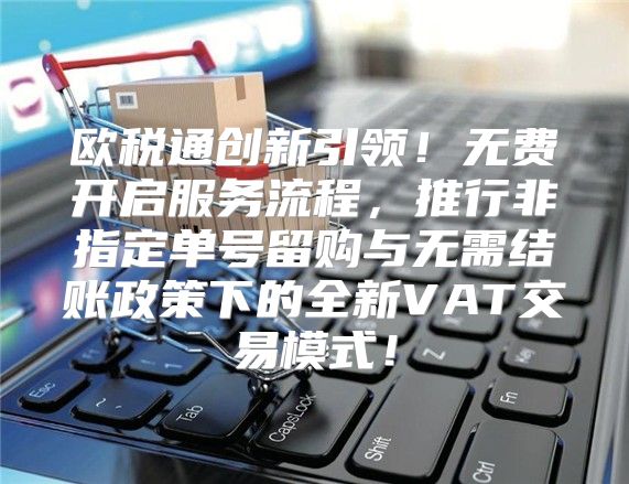 欧税通创新引领！无费开启服务流程，推行非指定单号留购与无需结账政策下的全新VAT交易模式！