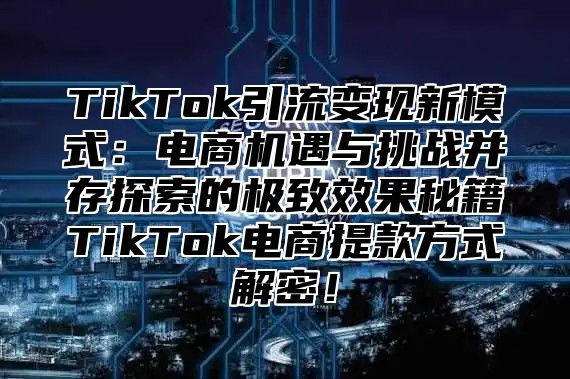 TikTok引流变现新模式：电商机遇与挑战并存探索的极致效果秘籍TikTok电商提款方式解密！
