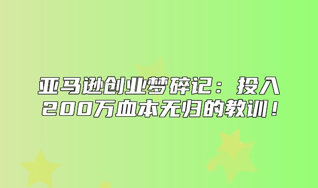 亚马逊创业梦碎记：投入200万血本无归的教训！