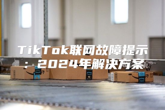 TikTok联网故障提示：2025年解决方案