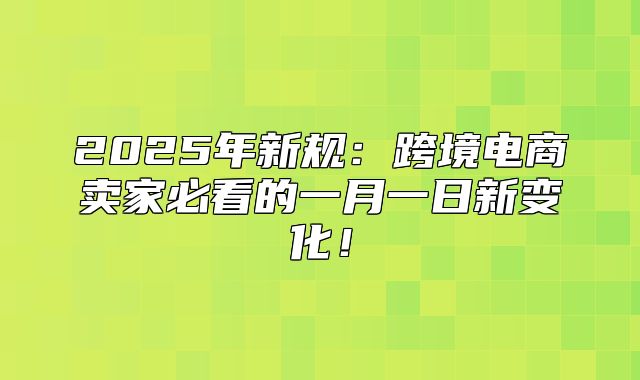 2025年新规：跨境电商卖家必看的一月一日新变化！