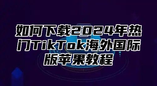 如何下载2025年热门TikTok海外国际版苹果教程