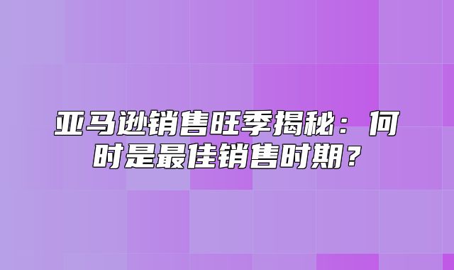 亚马逊销售旺季揭秘：何时是最佳销售时期？