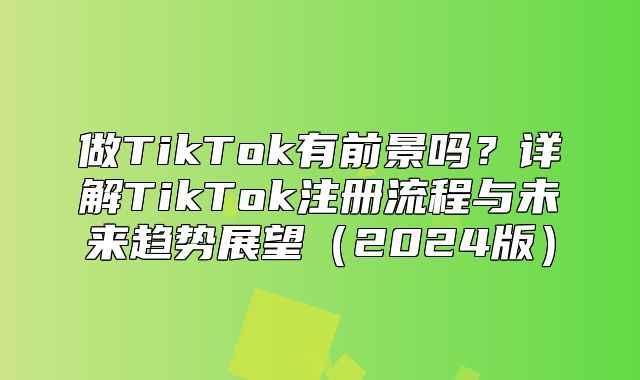 做TikTok有前景吗？详解TikTok注册流程与未来趋势展望2025版