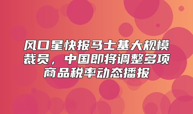 风口星快报马士基大规模裁员，中国即将调整多项商品税率动态播报