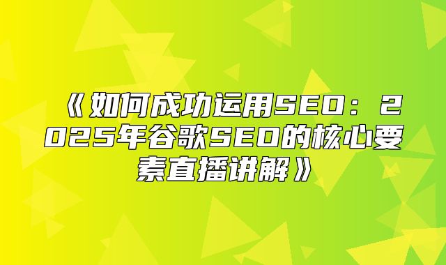 如何成功运用SEO：2025年谷歌SEO的核心要素直播讲解
