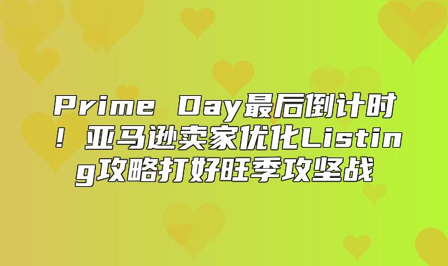 Prime Day最后倒计时！亚马逊卖家优化Listing攻略打好旺季攻坚战