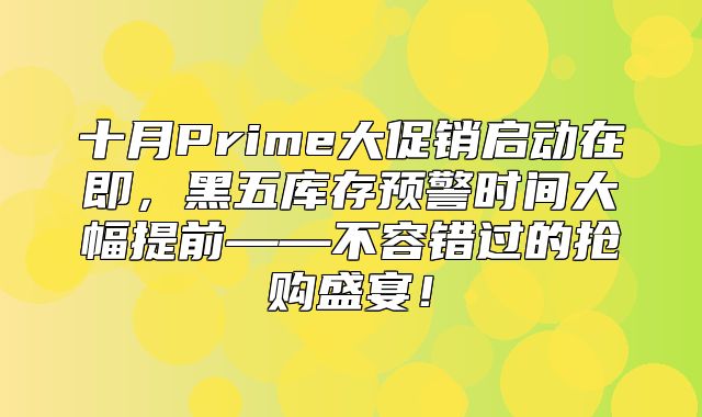十月Prime大促销启动在即，黑五库存预警时间大幅提前——不容错过的抢购盛宴！