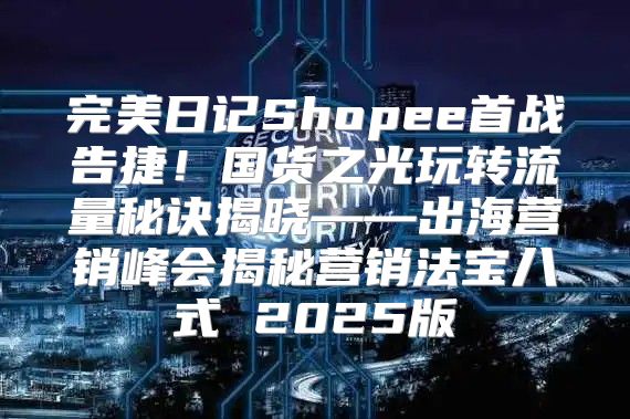 完美日记Shopee首战告捷！国货之光玩转流量秘诀揭晓——出海营销峰会揭秘营销法宝八式 2025版