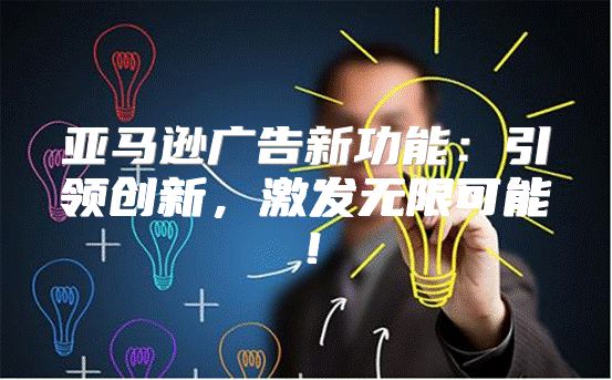 亚马逊广告新功能：引领创新，激发无限可能！