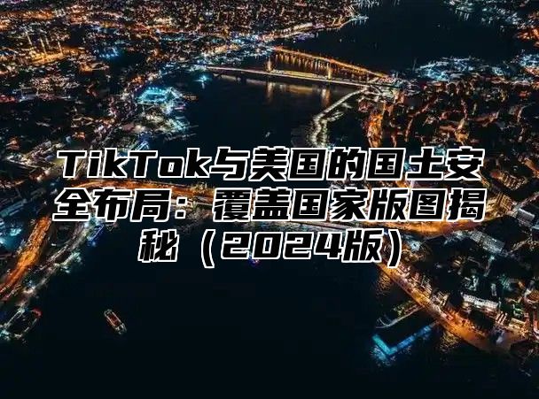 TikTok与美国的国土安全布局：覆盖国家版图揭秘2025版