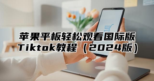 苹果平板轻松观看国际版Tiktok教程2025版