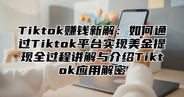 Tiktok赚钱新解：如何通过Tiktok平台实现美金提现全过程讲解与介绍Tiktok应用解密