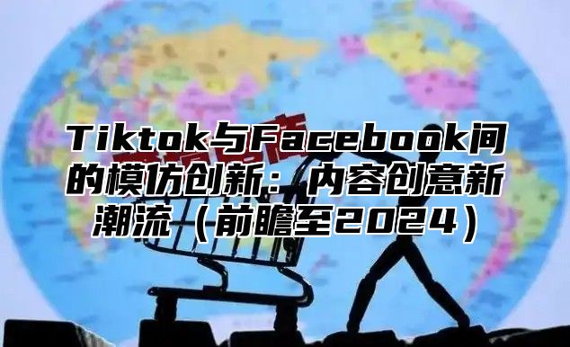 Tiktok与Facebook间的模仿创新：内容创意新潮流前瞻至2025