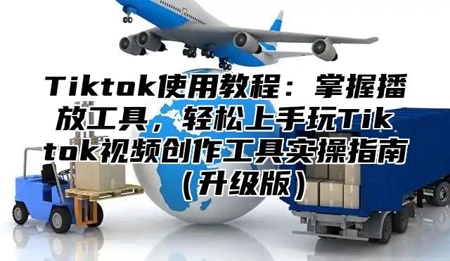 Tiktok使用教程：掌握播放工具，轻松上手玩Tiktok视频创作工具实操指南升级版