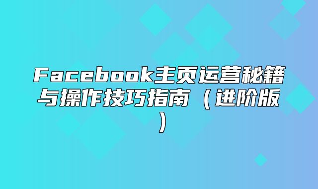 Facebook主页运营秘籍与操作技巧指南进阶版