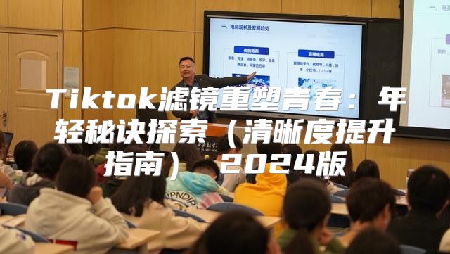 Tiktok滤镜重塑青春：年轻秘诀探索清晰度提升指南 2025版
