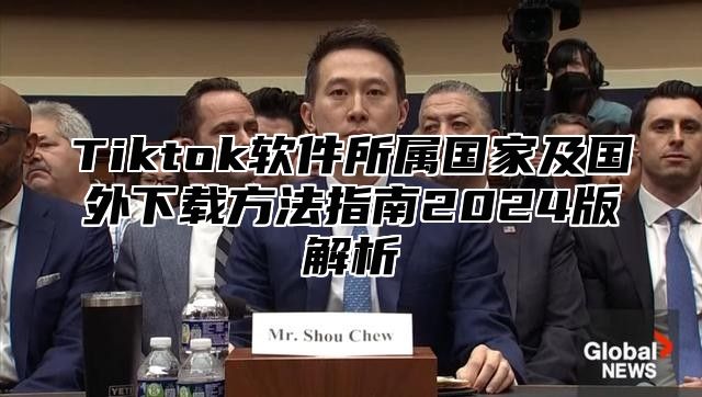 Tiktok软件所属国家及国外下载方法指南2025版解析