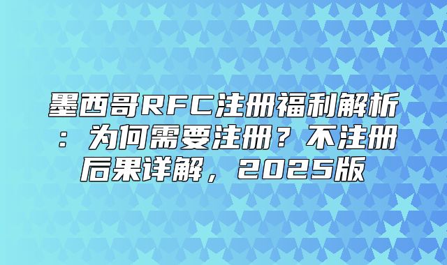 墨西哥RFC注册福利解析：为何需要注册？不注册后果详解，2025版